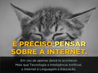 http://www.google.com.br/url?
=i&rct=j&q=&esrc=s&source=images&cd=&docid=_drQP5Vo8ilLpM
d=4ioKWlxpf3DKaM:&ved=0CAUQjRw&url=http%3A%2F
%2F981theriver.com%2Fhand-picked
%2F&ei=4zbZU8i8JpHgsASRy4HgDA&bvm=bv.
778758,d.cWc&psig=AFQjCNHdbi0P8BkMh3YNi9xamMBcSFReWA
=1406830683992231
É PRECISO PENSAR
SOBRE A INTERNET.
Em vez de apenas deixá-la acontecer.
Mais que Tecnologia e Inteligência Artificial,
a Internet é Linguagem e Educação.
 