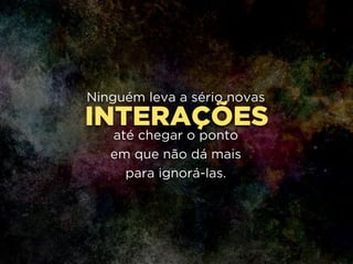 INTERAÇÕES
Ninguém leva a sério novas
!
até chegar o ponto 
em que não dá mais 
para ignorá-las.
 