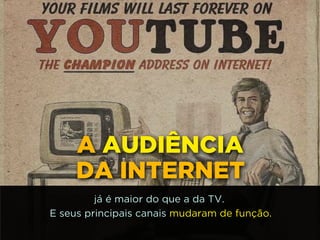 http://www.google.com.br/url?
=i&rct=j&q=&esrc=s&source=images&cd=&docid=_drQP5Vo8ilLpM
d=4ioKWlxpf3DKaM:&ved=0CAUQjRw&url=http%3A%2F
%2F981theriver.com%2Fhand-picked
%2F&ei=4zbZU8i8JpHgsASRy4HgDA&bvm=bv.
778758,d.cWc&psig=AFQjCNHdbi0P8BkMh3YNi9xamMBcSFReWA
=1406830683992231
A AUDIÊNCIA 
DA INTERNET
já é maior do que a da TV.
E seus principais canais mudaram de função.
 