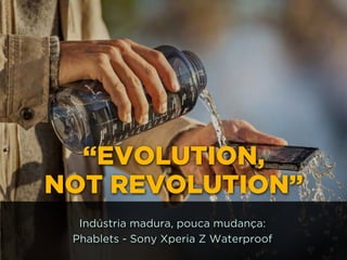 http://www.google.com.br/url?
=i&rct=j&q=&esrc=s&source=images&cd=&docid=_drQP5Vo8ilLpM
d=4ioKWlxpf3DKaM:&ved=0CAUQjRw&url=http%3A%2F
%2F981theriver.com%2Fhand-picked
%2F&ei=4zbZU8i8JpHgsASRy4HgDA&bvm=bv.
778758,d.cWc&psig=AFQjCNHdbi0P8BkMh3YNi9xamMBcSFReWA
=1406830683992231
“EVOLUTION,
NOT REVOLUTION”
Indústria madura, pouca mudança:
Phablets - Sony Xperia Z Waterproof
 