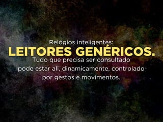 LEITORES GENÉRICOS.
Relógios inteligentes:
!
Tudo que precisa ser consultado 
pode estar ali, dinamicamente, controlado
por gestos e movimentos.
 