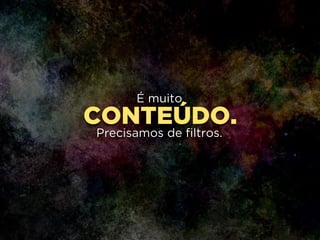 CONTEÚDO.
É muito
!
Precisamos de filtros.
 