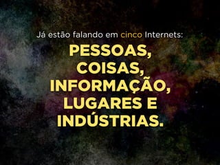 PESSOAS,
COISAS,
INFORMAÇÃO,
LUGARES E
INDÚSTRIAS.
Já estão falando em cinco Internets:
 