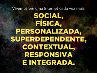 SOCIAL,
FÍSICA,
PERSONALIZADA,
SUPERDEPENDENTE,
CONTEXTUAL,
RESPONSIVA
E INTEGRADA.
Vivemos em uma Internet cada vez mais
 