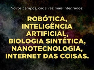 ROBÓTICA,
INTELIGÊNCIA
ARTIFICIAL,
BIOLOGIA SINTÉTICA,
NANOTECNOLOGIA,
INTERNET DAS COISAS.
Novos campos, cada vez mais integrados:
 