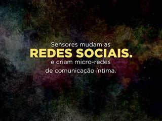 REDES SOCIAIS.
Sensores mudam as
!
e criam micro-redes 
de comunicação íntima.
 