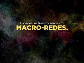 MACRO-REDES.
Cidades se transformam em
!
 