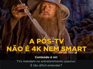 ! 
A PÓS-TV 
NÃO É 4K NEM SMART 
Conteúdo é rei: 
TVs mandam no entretenimento passivo. 
É tão difícil entender? 
 