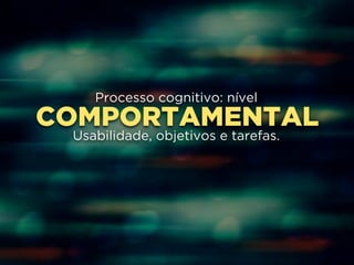Processo cognitivo: nível 
COMPORTAMENTAL 
! 
Usabilidade, objetivos e tarefas. 
 