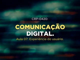 CRP-0420: 
COMUNICAÇÃO 
! 
! 
DIGITAL. 
! 
Aula 07: Experiência do usuário. 
 