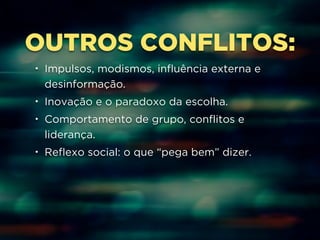 OUTROS CONFLITOS: 
• Impulsos, modismos, influência externa e 
desinformação. 
• Inovação e o paradoxo da escolha. 
• Comportamento de grupo, conflitos e 
liderança. 
• Reflexo social: o que “pega bem” dizer. 
 