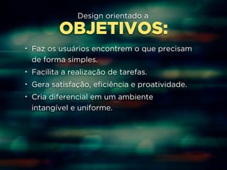 Design orientado a 
OBJETIVOS: 
• Faz os usuários encontrem o que precisam 
de forma simples. 
• Facilita a realização de tarefas. 
• Gera satisfação, eficiência e proatividade. 
• Cria diferencial em um ambiente 
intangível e uniforme. 
 