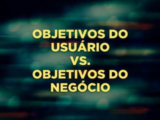 OBJETIVOS DO 
USUÁRIO 
VS. 
OBJETIVOS DO 
NEGÓCIO 
 