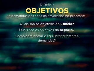 3. Definir 
OBJETIVOS 
e demandas de todos os envolvidos no processo: 
Quais são os objetivos do usuário? 
Quais são os objetivos do negócio? 
Como administrar e equilibrar diferentes 
demandas? 
 