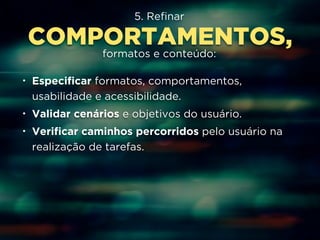 5. Refinar 
COMPORTAMENTOS, 
formatos e conteúdo: 
• Especificar formatos, comportamentos, 
usabilidade e acessibilidade. 
• Validar cenários e objetivos do usuário. 
• Verificar caminhos percorridos pelo usuário na 
realização de tarefas. 
 