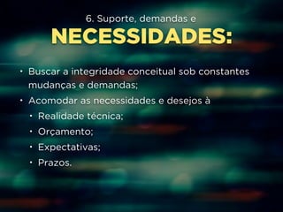 6. Suporte, demandas e 
NECESSIDADES: 
• Buscar a integridade conceitual sob constantes 
mudanças e demandas; 
• Acomodar as necessidades e desejos à 
• Realidade técnica; 
• Orçamento; 
• Expectativas; 
• Prazos. 
 
