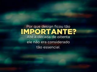 Por que design ficou tão 
IMPORTANTE? 
! 
Até a década de oitenta 
ele não era considerado 
tão essencial. 
 