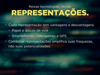 Novas tecnologias, novas 
REPRESENTAÇÕES. 
• Cada representação tem vantagens e desvantagens 
• Papel e discos de vinil 
• Smartphones, videogames e GPS 
• Combinar representações amplifica suas fraquezas, 
não suas potencialidades. 
 