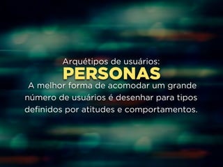 Arquétipos de usuários: 
PERSONAS 
! 
A melhor forma de acomodar um grande 
número de usuários é desenhar para tipos 
definidos por atitudes e comportamentos. 
 