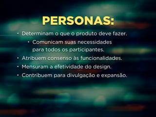 PERSONAS: 
• Determinam o que o produto deve fazer. 
• Comunicam suas necessidades 
para todos os participantes. 
• Atribuem consenso às funcionalidades. 
• Mensuram a efetividade do design. 
• Contribuem para divulgação e expansão. 
 