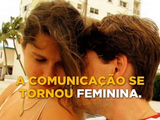 A COMUNICAÇÃO SE 
TORNOU FEMININA. 
 