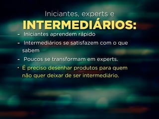 Iniciantes, experts e 
INTERMEDIÁRIOS: 
- Iniciantes aprendem rápido 
- Intermediários se satisfazem com o que 
sabem 
- Poucos se transformam em experts. 
• É preciso desenhar produtos para quem 
não quer deixar de ser intermediário. 
 
