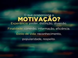 O que proporciona a 
MOTIVAÇÃO? 
Experiência: poder, distinção, diversão. 
Finalidade: conexão, informação, eficiência. 
Estilo de vida: reconhecimento, 
popularidade, respeito. 
 