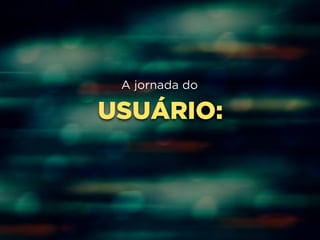 A jornada do 
USUÁRIO: 
 