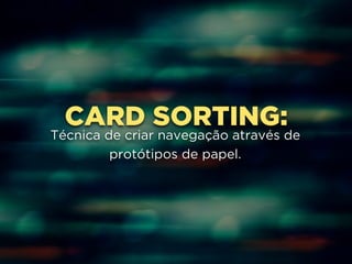 CARD SORTING: 
Técnica de criar navegação através de 
protótipos de papel. 
 