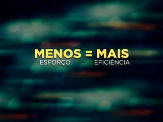 MENOS = MAIS 
ESFORÇO EFICIÊNCIA 
 