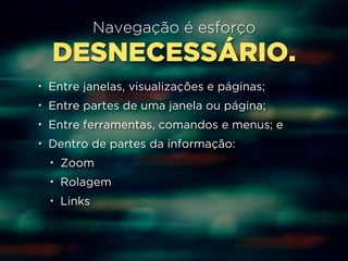 Navegação é esforço 
DESNECESSÁRIO. 
• Entre janelas, visualizações e páginas; 
• Entre partes de uma janela ou página; 
• Entre ferramentas, comandos e menus; e 
• Dentro de partes da informação: 
• Zoom 
• Rolagem 
• Links 
 