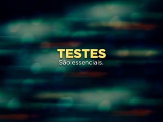 TESTES 
São essenciais. 
 