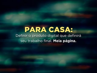 PARA CASA: 
Definir o produto digital que definirá 
seu trabalho final. Meia página. 
