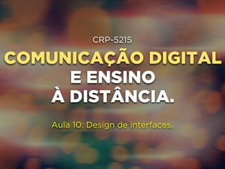 CRP-5215 
COMUNICAÇÃO DIGITAL 
E ENSINO 
À DISTÂNCIA. 
Aula 10: Design de interfaces. 
 