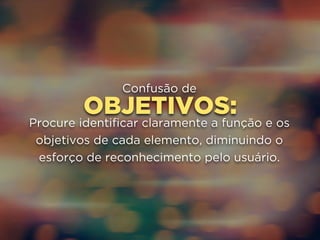 Confusão de 
OBJETIVOS: 
Procure identificar claramente a função e os 
objetivos de cada elemento, diminuindo o 
esforço de reconhecimento pelo usuário. 
 