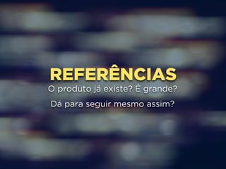 REFERÊNCIAS 
O produto já existe? É grande? 
Dá para seguir mesmo assim? 
 