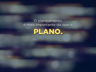 O planejamento 
é mais importante do que o 
PLANO. 
 