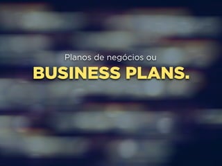 Planos de negócios ou 
BUSINESS PLANS. 
 