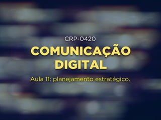 CRP-0420 
COMUNICAÇÃO 
DIGITAL 
Aula 11: planejamento estratégico. 
 