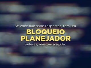 Se você não sabe respostas, tem um 
BLOQUEIO 
PLANEJADOR 
pule-as, mas peça ajuda. 
 