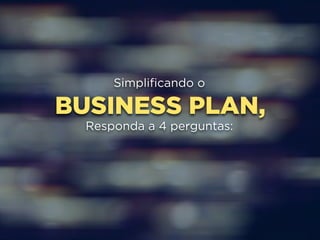 Simplificando o 
BUSINESS PLAN, 
Responda a 4 perguntas: 
 