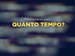 Planejamento para 
QUANTO TEMPO? 
 