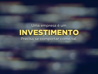 Uma empresa é um 
INVESTIMENTO 
Precisa se comportar como tal. 
 