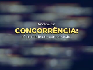 Análise da 
CONCORRÊNCIA: 
só se mede por comparação. 
 