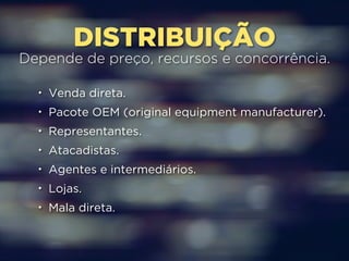 DISTRIBUIÇÃO 
Depende de preço, recursos e concorrência. 
• Venda direta. 
• Pacote OEM (original equipment manufacturer). 
• Representantes. 
• Atacadistas. 
• Agentes e intermediários. 
• Lojas. 
• Mala direta. 
 