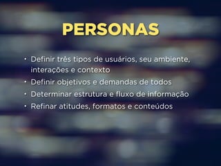 PERSONAS 
• Definir três tipos de usuários, seu ambiente, 
interações e contexto 
• Definir objetivos e demandas de todos 
• Determinar estrutura e fluxo de informação 
• Refinar atitudes, formatos e conteúdos 
 