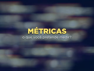 MÉTRICAS 
o que você pretende medir? 
 