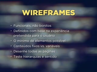 WIREFRAMES 
• Funcionais, não bonitos 
• Definidos com base na experiência 
pretendida para o usuário 
• O mínimo de elementos possível 
• Conteúdos fixos vs. variáveis 
• Desenhe todas as páginas 
• Teste hierarquias e sentido 
 
