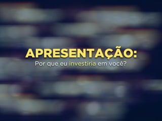APRESENTAÇÃO: 
Por que eu investiria em você? 
 