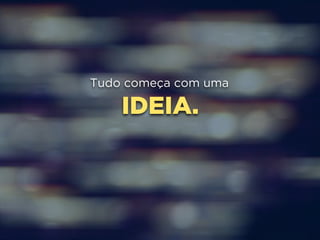 Tudo começa com uma 
IDEIA. 
 